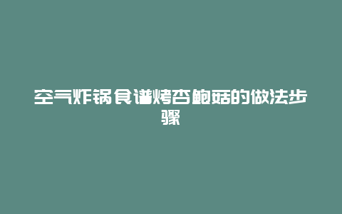 空气炸锅食谱烤杏鲍菇的做法步骤