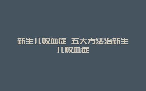 新生儿败血症 五大方法治新生儿败血症