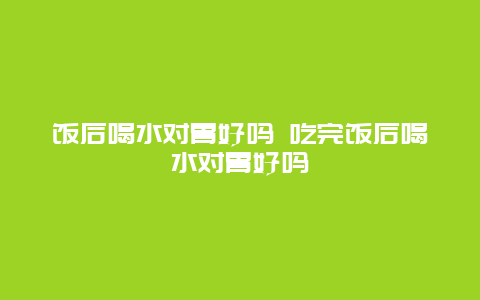 饭后喝水对胃好吗 吃完饭后喝水对胃好吗