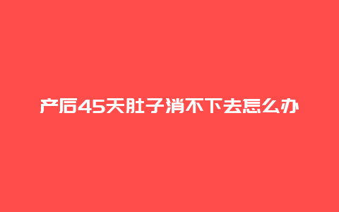 产后45天肚子消不下去怎么办