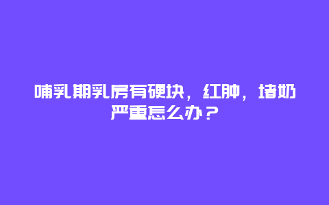 哺乳期乳房有硬块，红肿，堵奶严重怎么办？