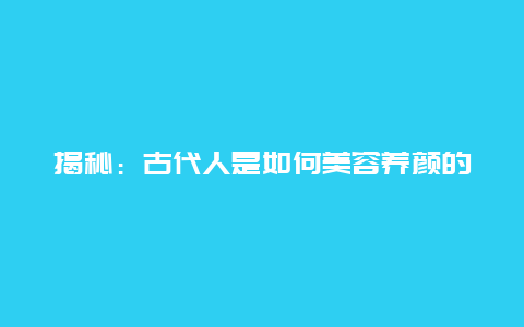 揭秘：古代人是如何美容养颜的