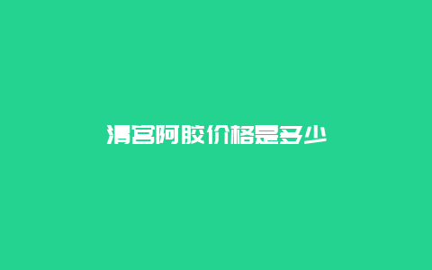 清宫阿胶价格是多少