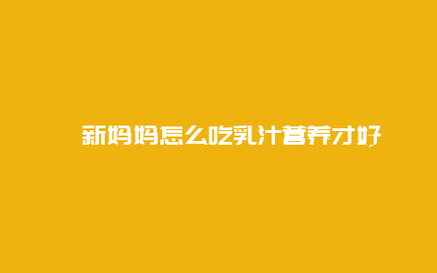 ​新妈妈怎么吃乳汁营养才好