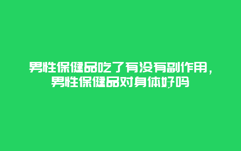 男性保健品吃了有没有副作用，男性保健品对身体好吗_http://www.365jiazheng.com_健康护理_第1张