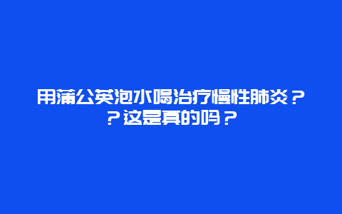 用蒲公英泡水喝治疗慢性肺炎？？这是真的吗？