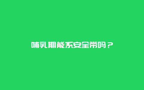 哺乳期能系安全带吗？