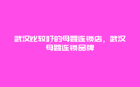 武汉比较好的母婴连锁店，武汉母婴连锁品牌