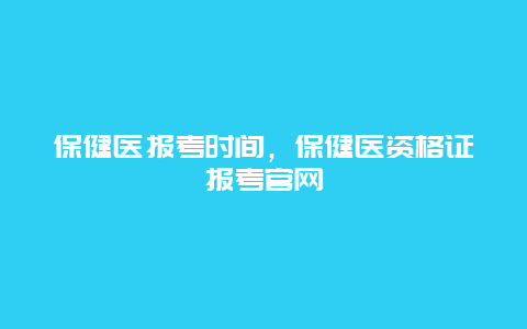 保健医报考时间，保健医资格证报考官网_http://www.365jiazheng.com_健康护理_第1张