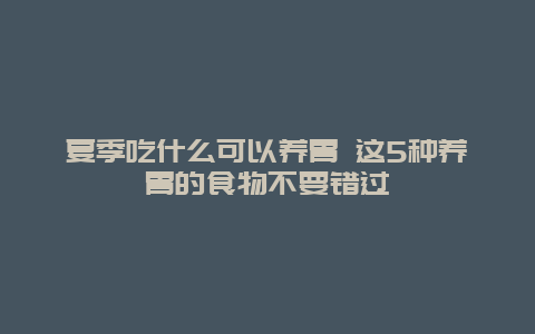 夏季吃什么可以养胃 这5种养胃的食物不要错过