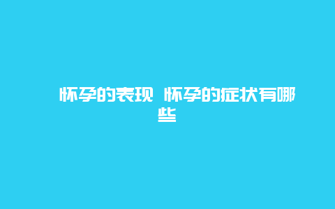 ​怀孕的表现 怀孕的症状有哪些