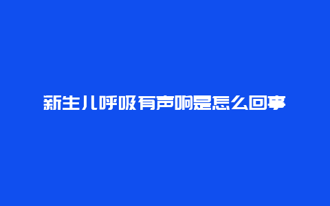 新生儿呼吸有声响是怎么回事