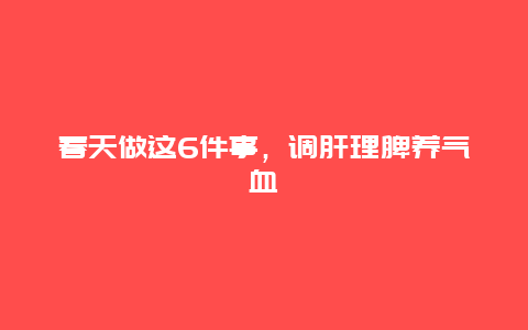 春天做这6件事，调肝理脾养气血