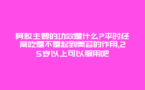 阿胶主要的功效是什么?平时经常吃是不是起到美容的作用,25岁以上可以服用吧