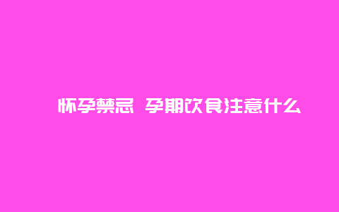 ​怀孕禁忌 孕期饮食注意什么