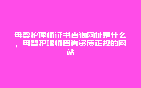 母婴护理师证书查询网址是什么，母婴护理师查询资质正规的网站