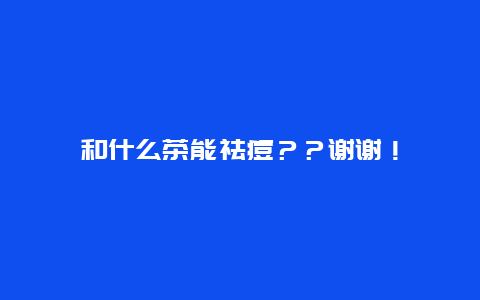 和什么茶能祛痘？？谢谢！_http://www.365jiazheng.com_养生知识_第1张