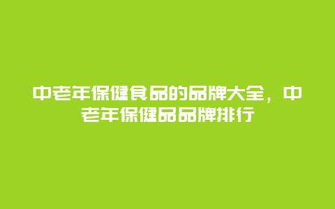 中老年保健食品的品牌大全，中老年保健品品牌排行