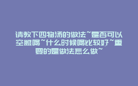 请教下四物汤的做法~是否可以空腹喝~什么时候喝比较好~重要的是做法怎么做~_http://www.365jiazheng.com_养生知识_第1张