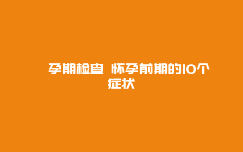 ​孕期检查 怀孕前期的10个症状