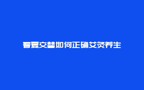 春夏交替如何正确艾灸养生