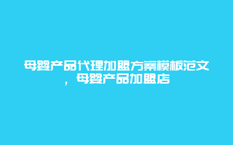 母婴产品代理加盟方案模板范文，母婴产品加盟店