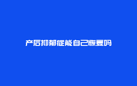 产后抑郁症能自己恢复吗