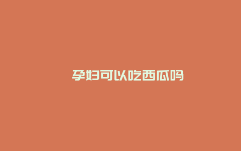 ​孕妇可以吃西瓜吗