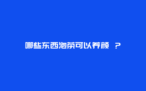 哪些东西泡茶可以养颜 ？