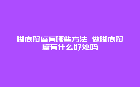 脚底按摩有哪些方法 做脚底按摩有什么好处吗