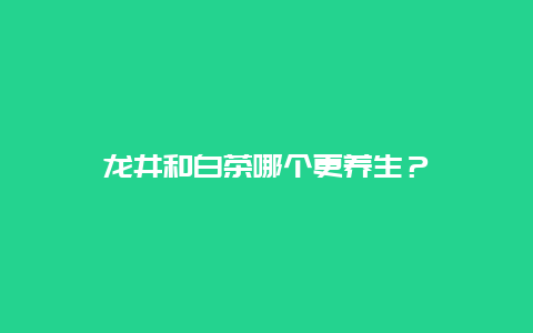 龙井和白茶哪个更养生？