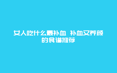 女人吃什么最补血 补血又养颜的食谱推荐