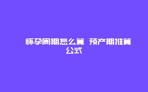 ​怀孕周期怎么算 预产期推算公式