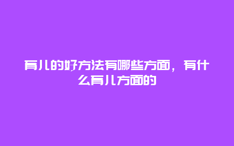 育儿的好方法有哪些方面，有什么育儿方面的