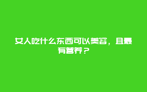 女人吃什么东西可以美容，且最有营养？_http://www.365jiazheng.com_养生知识_第1张