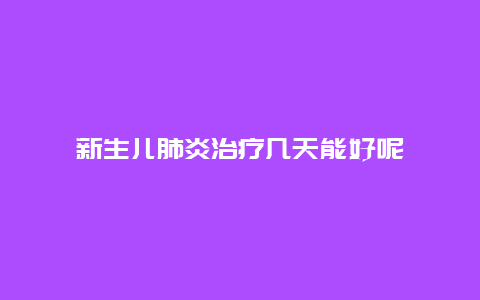 新生儿肺炎治疗几天能好呢