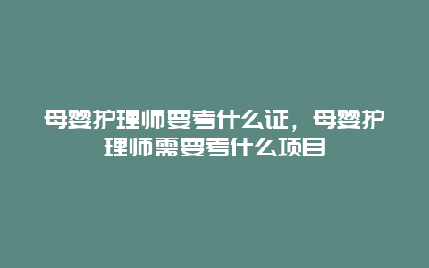 母婴护理师要考什么证，母婴护理师需要考什么项目