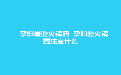 ​孕妇能吃火锅吗 孕妇吃火锅要注意什么