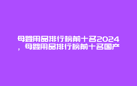 母婴用品排行榜前十名2024，母婴用品排行榜前十名国产