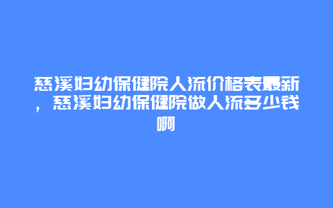 慈溪妇幼保健院人流价格表最新，慈溪妇幼保健院做人流多少钱啊