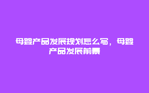 母婴产品发展规划怎么写，母婴产品发展前景