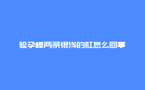 验孕棒两条很浅的杠怎么回事