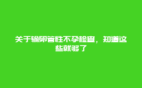 关于输卵管性不孕检查，知道这些就够了