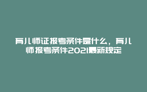 育儿师证报考条件是什么，育儿师报考条件2021最新规定