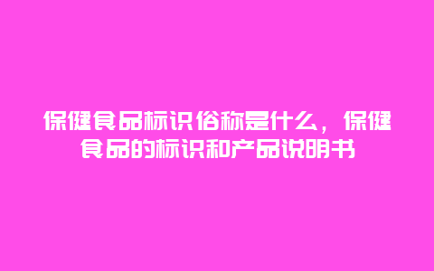 保健食品标识俗称是什么，保健食品的标识和产品说明书_http://www.365jiazheng.com_健康护理_第1张