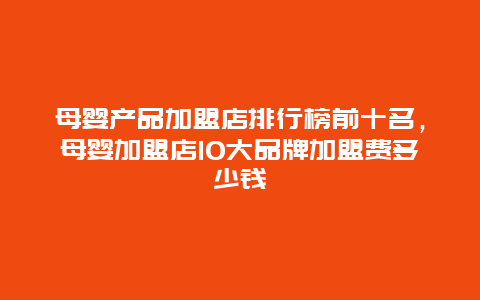 母婴产品加盟店排行榜前十名，母婴加盟店10大品牌加盟费多少钱