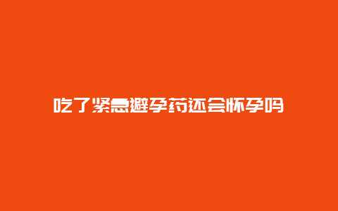 吃了紧急避孕药还会怀孕吗