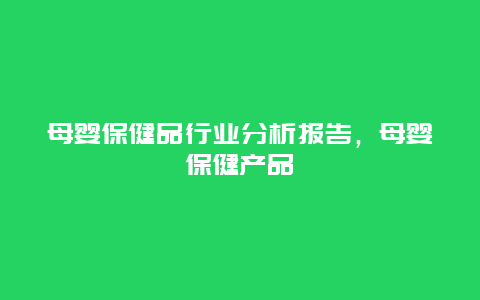 母婴保健品行业分析报告，母婴保健产品