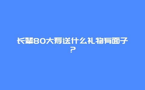 长辈80大寿送什么礼物有面子？