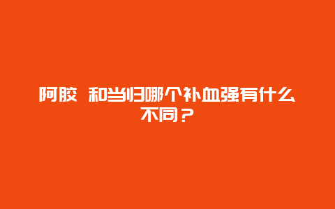 阿胶 和当归哪个补血强有什么不同？